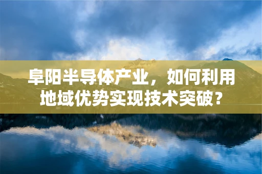 阜阳半导体产业，如何利用地域优势实现技术突破？