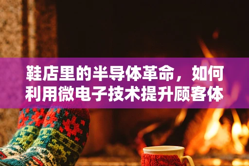 鞋店里的半导体革命，如何利用微电子技术提升顾客体验？