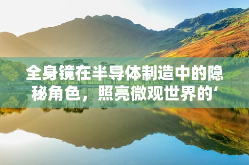 全身镜在半导体制造中的隐秘角色，照亮微观世界的‘第三只眼’？