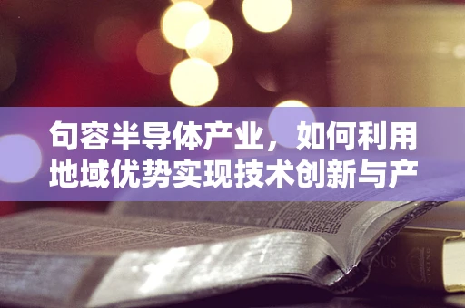 句容半导体产业，如何利用地域优势实现技术创新与产业升级？