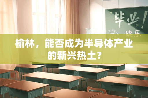 榆林，能否成为半导体产业的新兴热土？