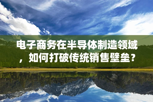 电子商务在半导体制造领域，如何打破传统销售壁垒？