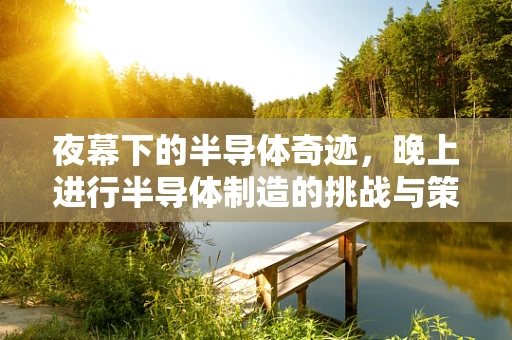 夜幕下的半导体奇迹，晚上进行半导体制造的挑战与策略
