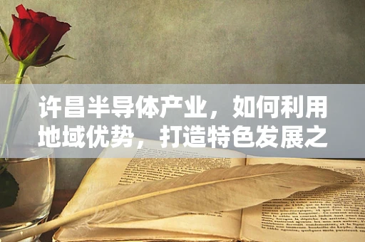 许昌半导体产业，如何利用地域优势，打造特色发展之路？