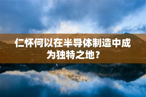仁怀何以在半导体制造中成为独特之地？