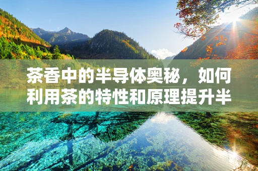 茶香中的半导体奥秘，如何利用茶的特性和原理提升半导体制造的纯净度？