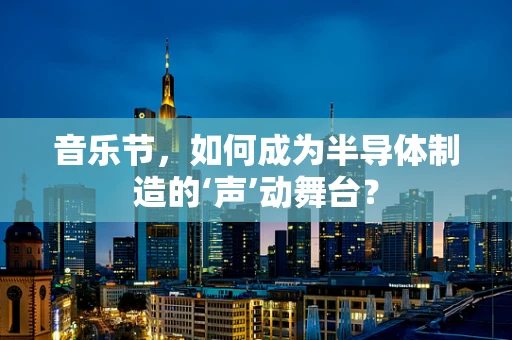 音乐节，如何成为半导体制造的‘声’动舞台？