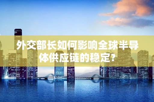 外交部长如何影响全球半导体供应链的稳定？