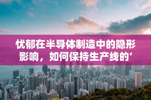 忧郁在半导体制造中的隐形影响，如何保持生产线的‘心理韧性’？