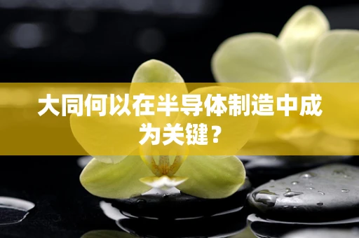 大同何以在半导体制造中成为关键？