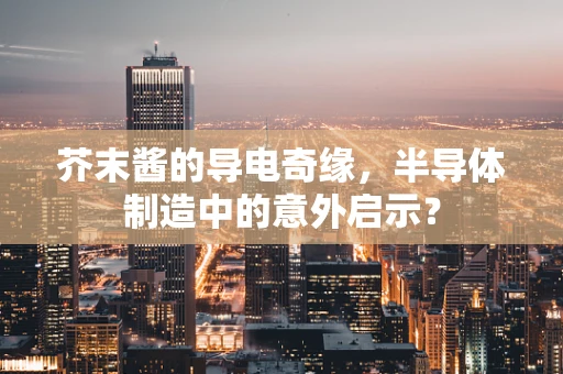 芥末酱的导电奇缘，半导体制造中的意外启示？
