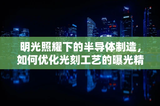 明光照耀下的半导体制造，如何优化光刻工艺的曝光精度？