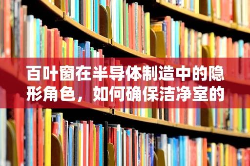 百叶窗在半导体制造中的隐形角色，如何确保洁净室的气流控制与高效过滤？