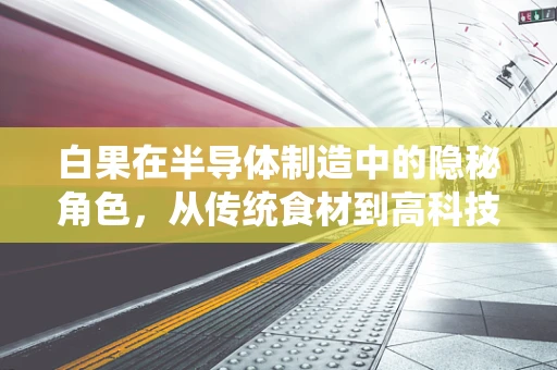 白果在半导体制造中的隐秘角色，从传统食材到高科技助剂