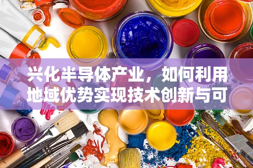 兴化半导体产业，如何利用地域优势实现技术创新与可持续发展？
