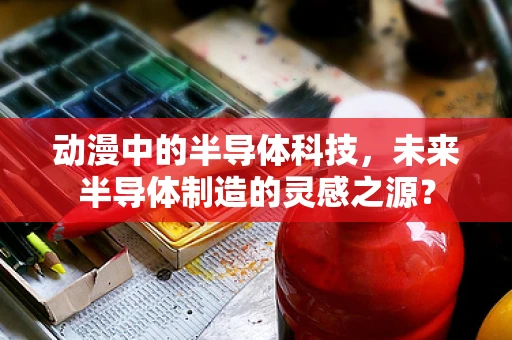 动漫中的半导体科技，未来半导体制造的灵感之源？