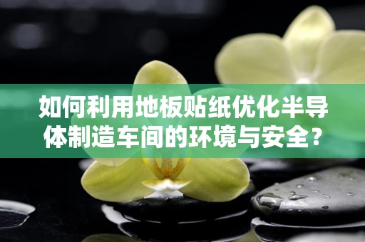 如何利用地板贴纸优化半导体制造车间的环境与安全？