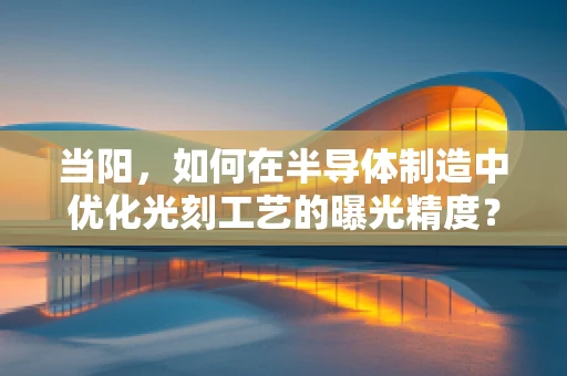 当阳，如何在半导体制造中优化光刻工艺的曝光精度？