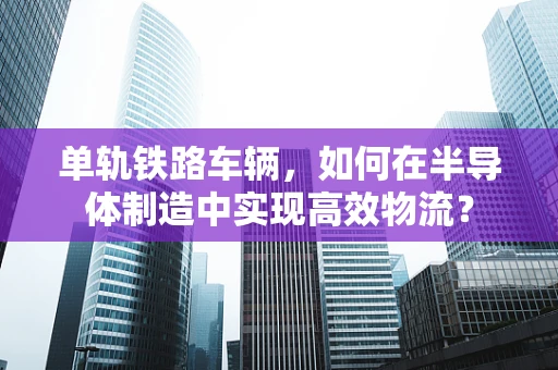 单轨铁路车辆，如何在半导体制造中实现高效物流？