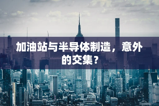 加油站与半导体制造，意外的交集？