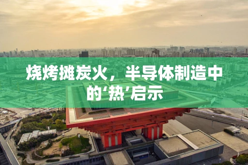 烧烤摊炭火，半导体制造中的‘热’启示