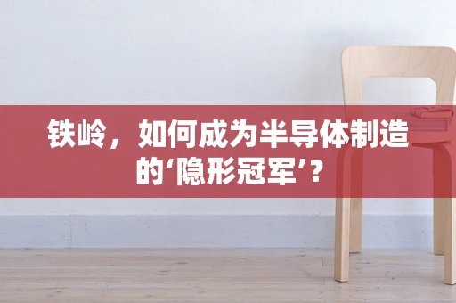 铁岭，如何成为半导体制造的‘隐形冠军’？
