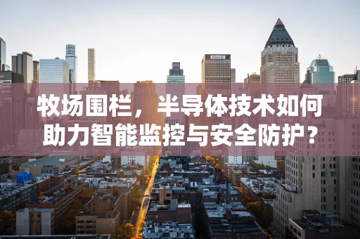 牧场围栏，半导体技术如何助力智能监控与安全防护？