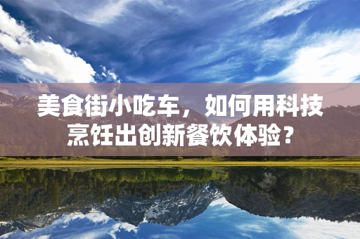 美食街小吃车，如何用科技烹饪出创新餐饮体验？