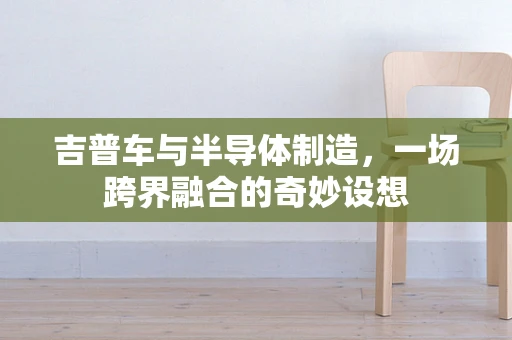 吉普车与半导体制造，一场跨界融合的奇妙设想