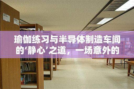 瑜伽练习与半导体制造车间的‘静心’之道，一场意外的融合？