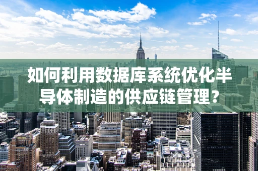 如何利用数据库系统优化半导体制造的供应链管理？