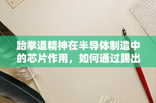 跆拳道精神在半导体制造中的芯片作用，如何通过踢出创新提升生产效率？