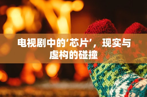 电视剧中的‘芯片’，现实与虚构的碰撞