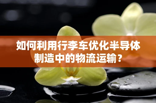 如何利用行李车优化半导体制造中的物流运输？