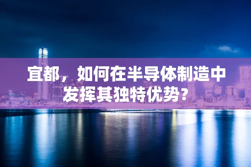 宜都，如何在半导体制造中发挥其独特优势？
