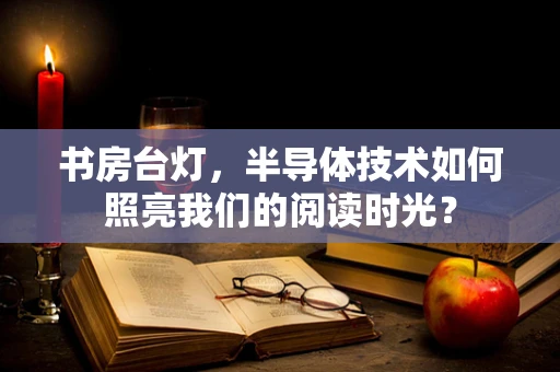 书房台灯，半导体技术如何照亮我们的阅读时光？