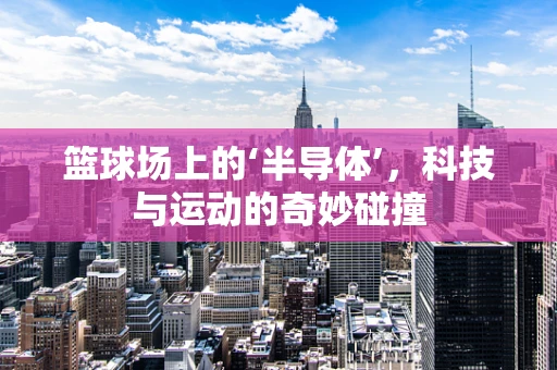 篮球场上的‘半导体’，科技与运动的奇妙碰撞