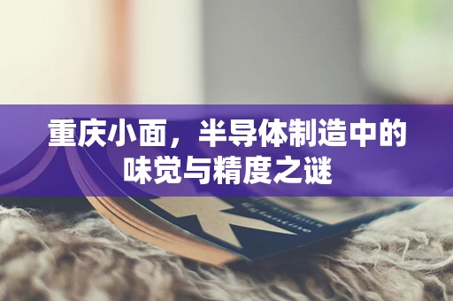 重庆小面，半导体制造中的味觉与精度之谜