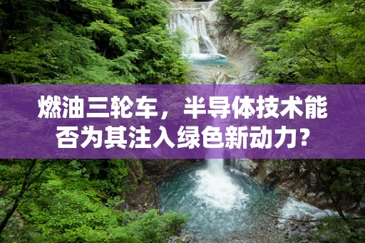燃油三轮车，半导体技术能否为其注入绿色新动力？