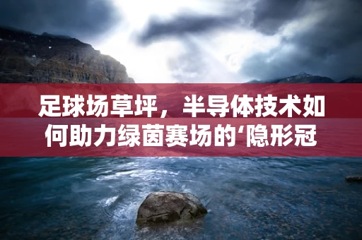 足球场草坪，半导体技术如何助力绿茵赛场的‘隐形冠军’？