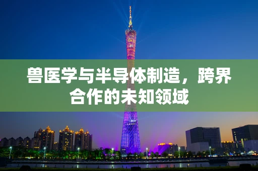 兽医学与半导体制造，跨界合作的未知领域