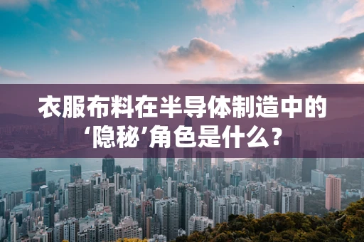 衣服布料在半导体制造中的‘隐秘’角色是什么？
