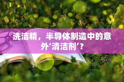 洗洁精，半导体制造中的意外‘清洁剂’？