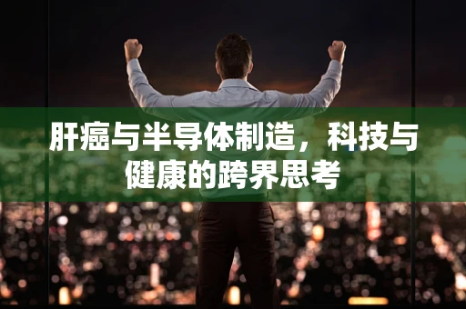 肝癌与半导体制造，科技与健康的跨界思考