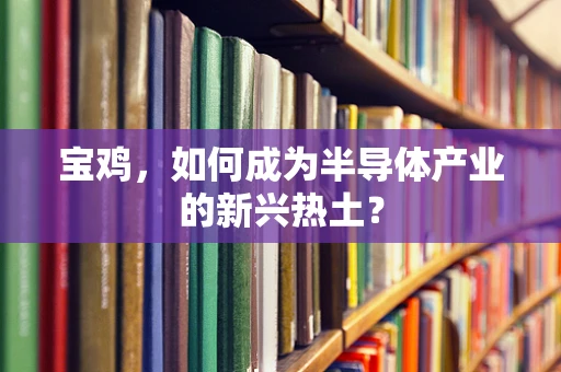 宝鸡，如何成为半导体产业的新兴热土？