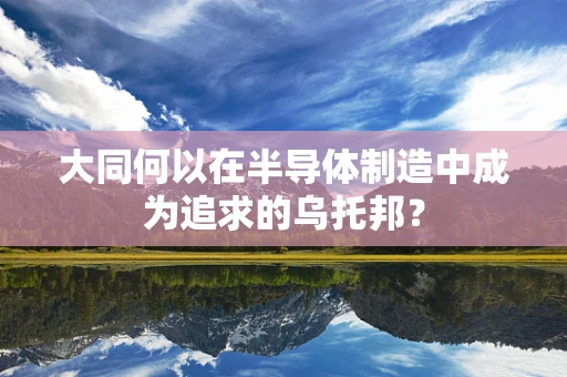 大同何以在半导体制造中成为追求的乌托邦？