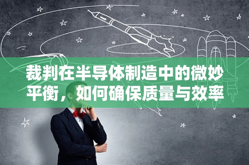 裁判在半导体制造中的微妙平衡，如何确保质量与效率的双重达标？
