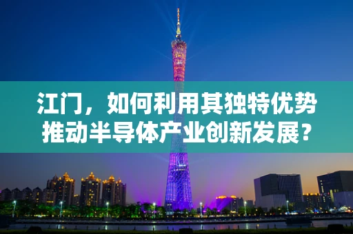 江门，如何利用其独特优势推动半导体产业创新发展？