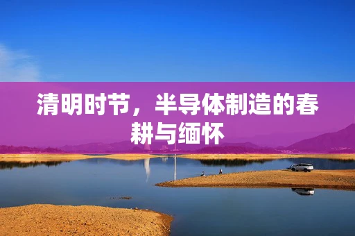 清明时节，半导体制造的春耕与缅怀