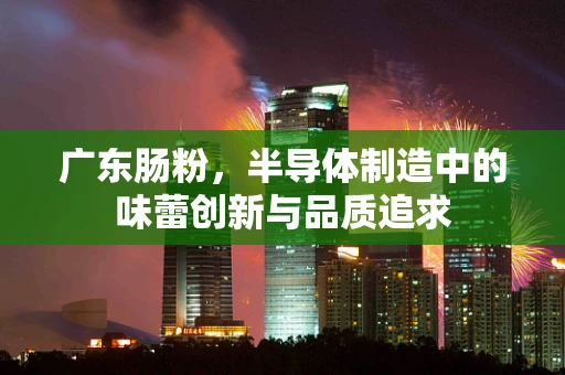 广东肠粉，半导体制造中的味蕾创新与品质追求
